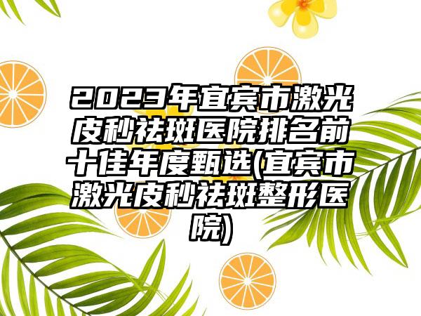 2023年宜宾市激光皮秒祛斑医院排名前十佳年度甄选(宜宾市激光皮秒祛斑整形医院)