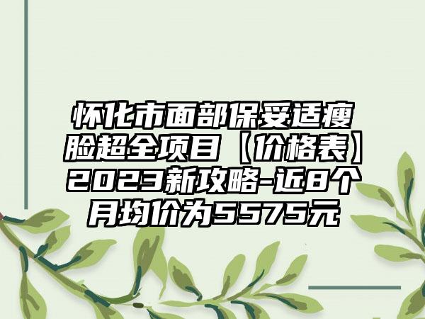 怀化市面部保妥适瘦脸超全项目【价格表】2023新攻略-近8个月均价为5575元