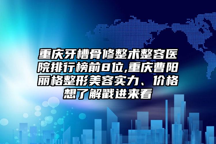 重庆牙槽骨修整术整容医院排行榜前8位,重庆曹阳丽格整形美容实力、价格想了解戳进来看