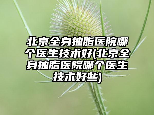 北京全身抽脂医院哪个医生技术好(北京全身抽脂医院哪个医生技术好些)