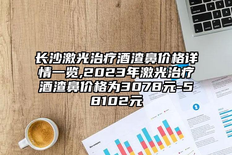 长沙激光治疗酒渣鼻价格详情一览,2023年激光治疗酒渣鼻价格为3078元-58102元