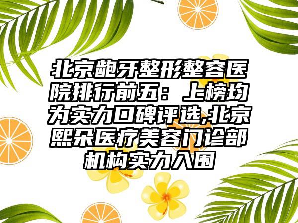 北京龅牙整形整容医院排行前五：上榜均为实力口碑评选,北京熙朵医疗美容门诊部机构实力入围