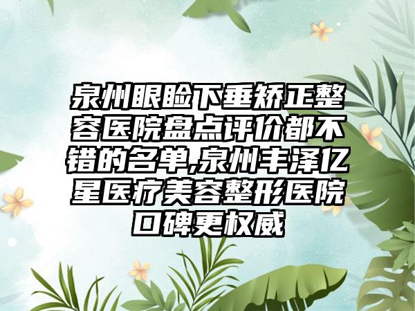 泉州眼睑下垂矫正整容医院盘点评价都不错的名单,泉州丰泽亿星医疗美容整形医院口碑更权威