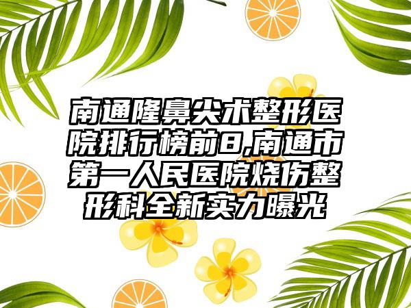 南通隆鼻尖术整形医院排行榜前8,南通市第一人民医院烧伤整形科全新实力曝光