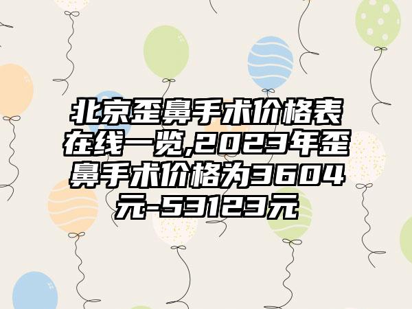 北京歪鼻手术价格表在线一览,2023年歪鼻手术价格为3604元-53123元