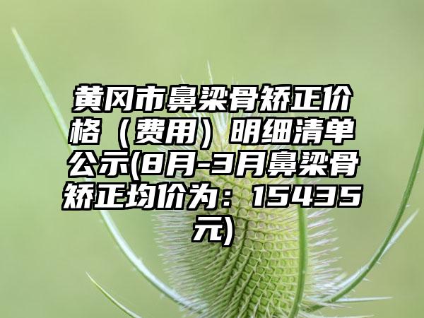 黄冈市鼻梁骨矫正价格（费用）明细清单公示(8月-3月鼻梁骨矫正均价为：15435元)