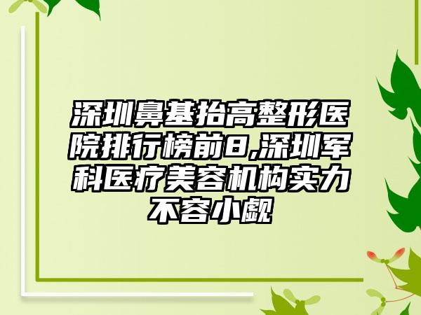 深圳鼻基抬高整形医院排行榜前8,深圳军科医疗美容机构实力不容小觑