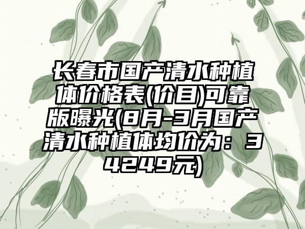 长春市国产清水种植体价格表(价目)可靠版曝光(8月-3月国产清水种植体均价为：34249元)