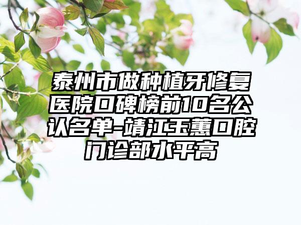 泰州市做种植牙修复医院口碑榜前10名公认名单-靖江玉蕙口腔门诊部水平高