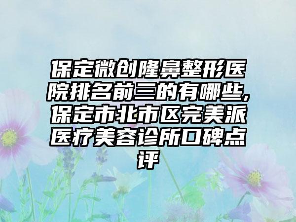 保定微创七元医院排名前三的有哪些,保定市北市区理想派医疗美容诊所口碑点评