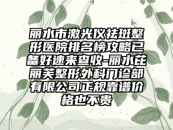 丽水市激光仪祛斑整形医院排名榜攻略已备好速来查收-丽水芘丽芙整形外科门诊部有限公司正规靠谱价格也不贵