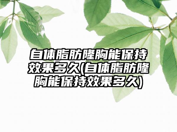 自体脂肪隆胸能保持成果多久(自体脂肪隆胸能保持成果多久)