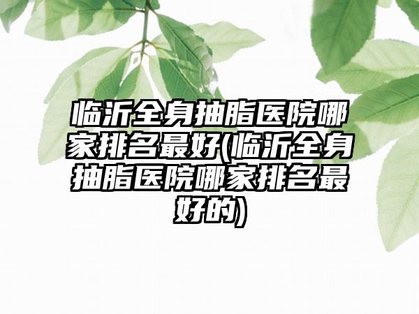 临沂全身抽脂医院哪家排名较好(临沂全身抽脂医院哪家排名较好的)