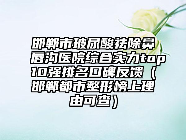 邯郸市玻尿酸祛除鼻唇沟医院综合实力top10强排名口碑反馈（邯郸都市整形榜上理由可查）