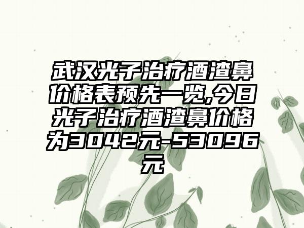 武汉光子治疗酒渣鼻价格表预先一览,今日光子治疗酒渣鼻价格为3042元-53096元