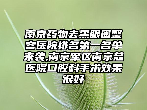 南京药物去黑眼圈整容医院排名第一名单来袭,南京军区南京总医院口腔科手术成果良好