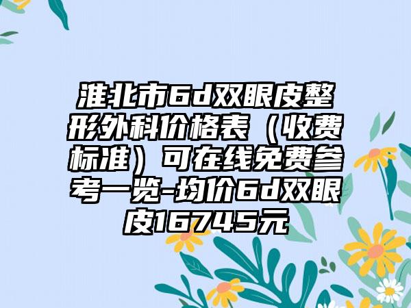 淮北市6d双眼皮整形外科价格表（收费标准）可在线免费参考一览-均价6d双眼皮16745元