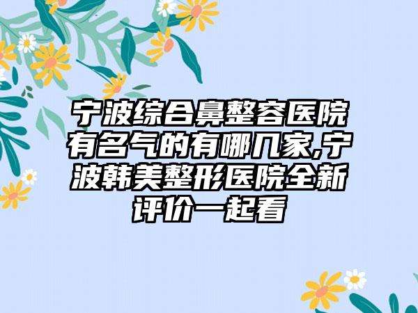 宁波综合鼻整容医院有名气的有哪几家,宁波韩美整形医院全新评价一起看