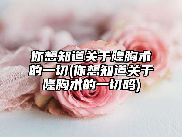 你想知道关于隆胸术的一切(你想知道关于隆胸术的一切吗)