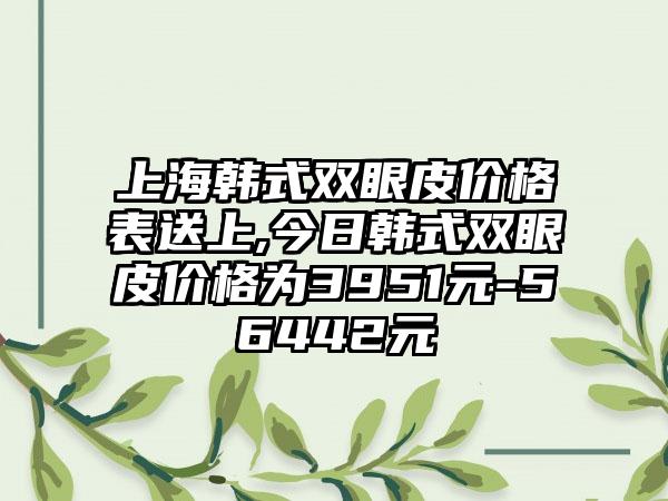 上海韩式双眼皮价格表送上,今日韩式双眼皮价格为3951元-56442元