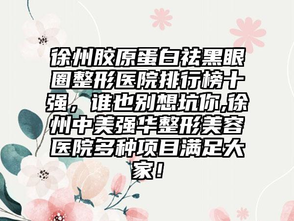 徐州胶原蛋白祛黑眼圈整形医院排行榜十强，谁也别想坑你,徐州中美强华整形美容医院多种项目满足大家！