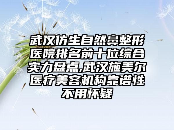 武汉仿生自然鼻整形医院排名前十位综合实力盘点,武汉施美尔医疗美容机构靠谱性不用怀疑