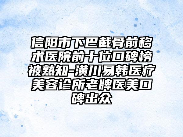 信阳市下巴截骨前移术医院前十位口碑榜被熟知-潢川易韩医疗美容诊所老牌医美口碑出众