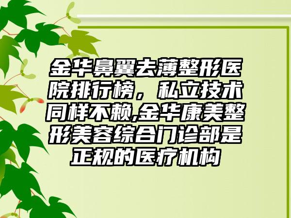 金华鼻翼去薄整形医院排行榜，私立技术同样不赖,金华康美整形美容综合门诊部是正规的医疗机构