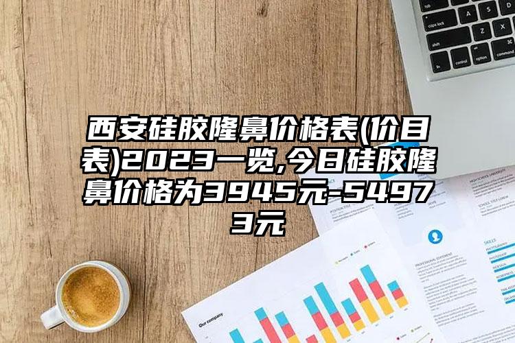 西安硅胶隆鼻价格表(价目表)2023一览,今日硅胶隆鼻价格为3945元-54973元