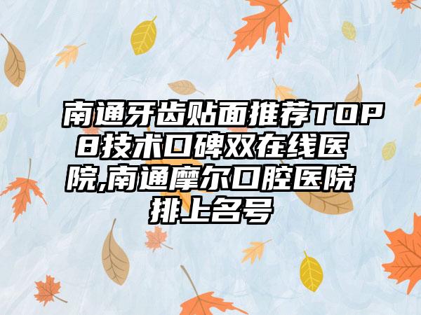 南通牙齿贴面推荐TOP8技术口碑双在线医院,南通摩尔口腔医院排上名号