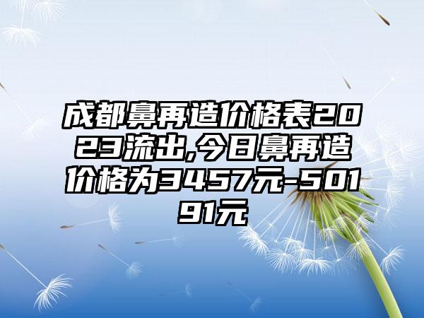 成都鼻再造价格表2023流出,今日鼻再造价格为3457元-50191元