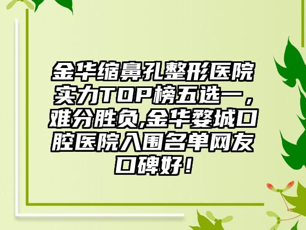 金华缩鼻孔整形医院实力TOP榜五选一，难分胜负,金华婺城口腔医院入围名单网友口碑好！