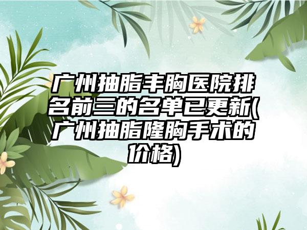 广州抽脂丰胸医院排名前三的名单已更新(广州抽脂隆胸手术的价格)