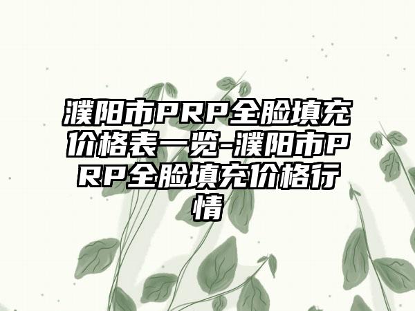 濮阳市PRP全脸填充价格表一览-濮阳市PRP全脸填充价格行情