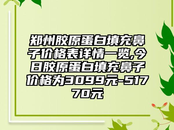 郑州胶原蛋白填充鼻子价格表详情一览,今日胶原蛋白填充鼻子价格为3099元-51770元