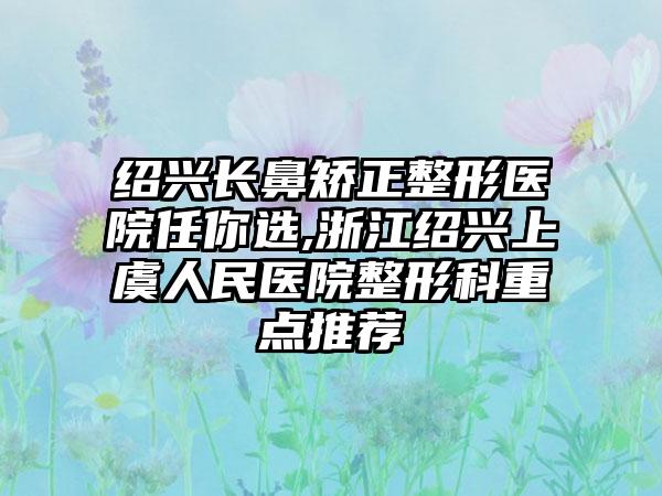 绍兴长鼻矫正整形医院任你选,浙江绍兴上虞人民医院整形科重点推荐