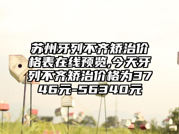 苏州牙列不齐矫治价格表在线预览,今天牙列不齐矫治价格为3746元-56340元