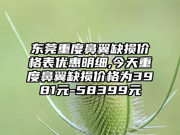 东莞重度鼻翼缺损价格表优惠明细,今天重度鼻翼缺损价格为3981元-58399元