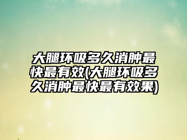 大腿环吸多久消肿非常快非常有效(大腿环吸多久消肿非常快非常有成果)