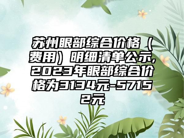 苏州眼部综合价格（费用）明细清单公示,2023年眼部综合价格为3134元-57152元