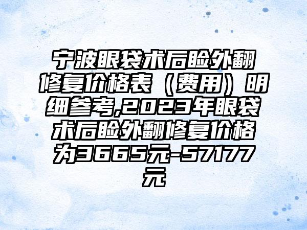 宁波眼袋术后睑外翻修复价格表（费用）明细参考,2023年眼袋术后睑外翻修复价格为3665元-57177元