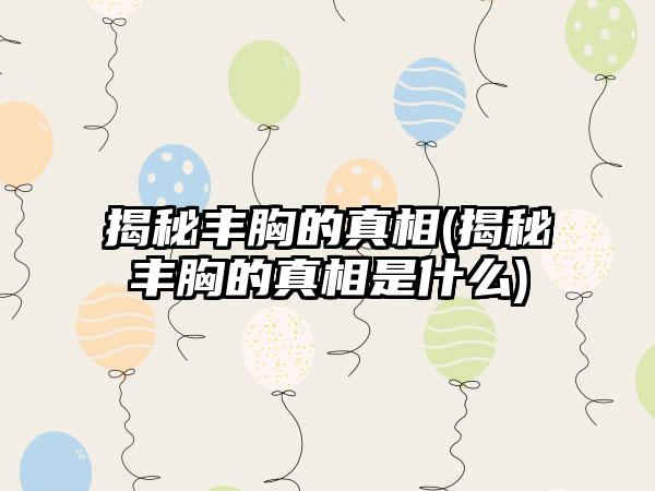 揭秘丰胸的真相(揭秘丰胸的真相是什么)