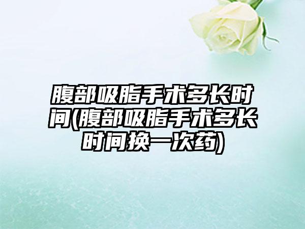 腹部吸脂手术多长时间(腹部吸脂手术多长时间换一次药)