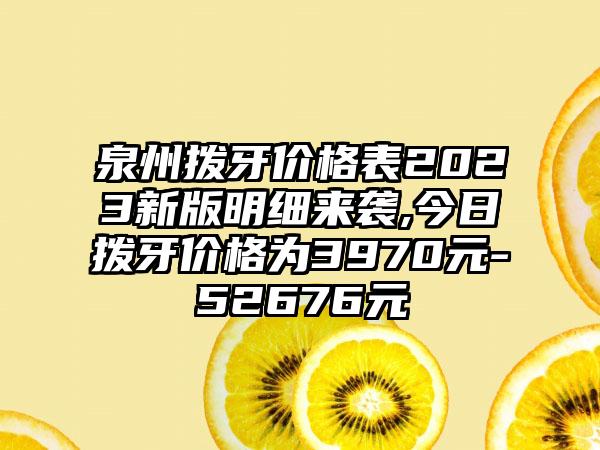 泉州拨牙价格表2023新版明细来袭,今日拨牙价格为3970元-52676元