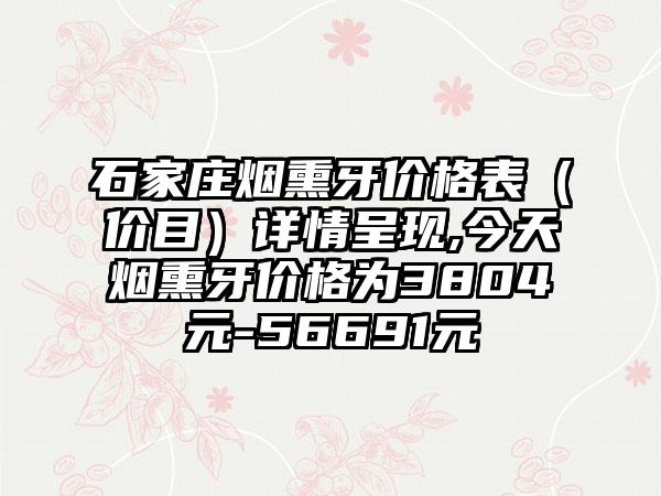 石家庄烟熏牙价格表（价目）详情呈现,今天烟熏牙价格为3804元-56691元