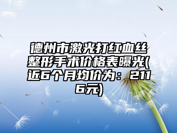 德州市激光打红血丝整形手术价格表曝光(近6个月均价为：2116元)