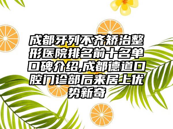 成都牙列不齐矫治整形医院排名前十名单口碑介绍,成都德道口腔门诊部后来居上优势新奇