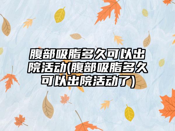 腹部吸脂多久可以出院活动(腹部吸脂多久可以出院活动了)