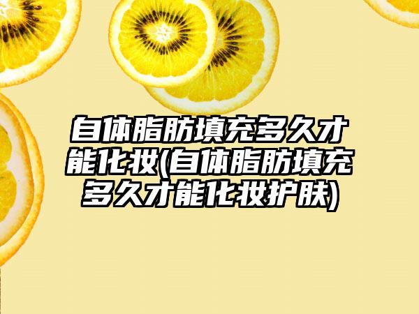 自体脂肪填充多久才能化妆(自体脂肪填充多久才能化妆护肤)