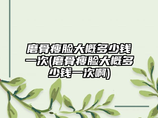 磨骨瘦脸大概多少钱一次(磨骨瘦脸大概多少钱一次啊)